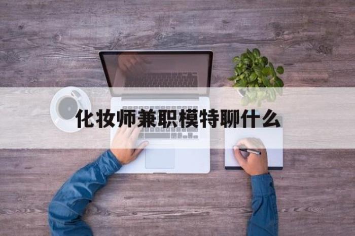 化装师兼职模特聊什么(兼职化装师怎么样)
